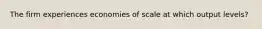 The firm experiences economies of scale at which output levels?