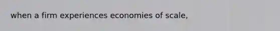 when a firm experiences economies of scale,