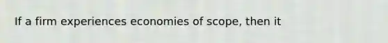 If a firm experiences economies of​ scope, then it