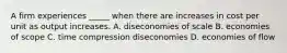 A firm experiences _____ when there are increases in cost per unit as output increases. A. diseconomies of scale B. economies of scope C. time compression diseconomies D. economies of flow