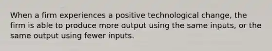 When a firm experiences a positive technological change, the firm is able to produce more output using the same inputs, or the same output using fewer inputs.