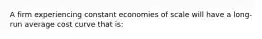 A firm experiencing constant economies of scale will have a long-run average cost curve that is: