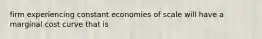 firm experiencing constant economies of scale will have a marginal cost curve that is