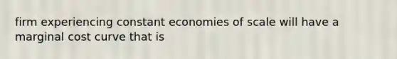 firm experiencing constant economies of scale will have a marginal cost curve that is