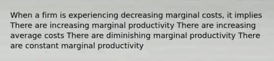 When a firm is experiencing decreasing marginal costs, it implies There are increasing marginal productivity There are increasing average costs There are diminishing marginal productivity There are constant marginal productivity