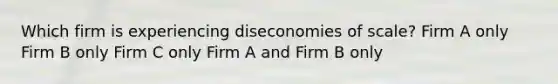 Which firm is experiencing diseconomies of scale? Firm A only Firm B only Firm C only Firm A and Firm B only