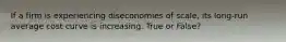 If a firm is experiencing diseconomies of scale, its long-run average cost curve is increasing. True or False?