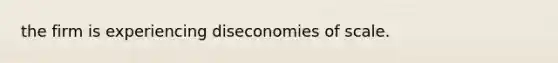 the firm is experiencing diseconomies of scale.