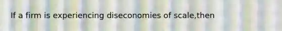 If a firm is experiencing diseconomies of scale,then