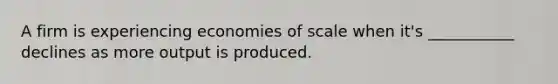 A firm is experiencing economies of scale when it's ___________ declines as more output is produced.