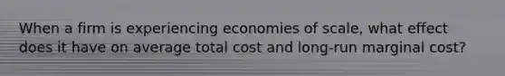 When a firm is experiencing economies of scale, what effect does it have on average total cost and long-run marginal cost?