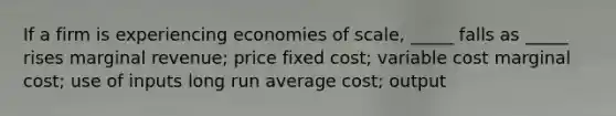 If a firm is experiencing economies of scale, _____ falls as _____ rises marginal revenue; price fixed cost; variable cost marginal cost; use of inputs long run average cost; output