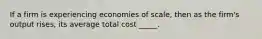 If a firm is experiencing economies of scale, then as the firm's output rises, its average total cost _____.