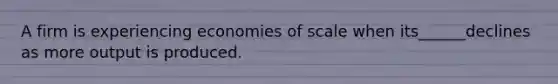 A firm is experiencing economies of scale when its______declines as more output is produced.