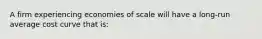 A firm experiencing economies of scale will have a long-run average cost curve that is: