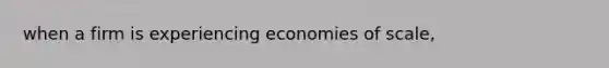 when a firm is experiencing economies of scale,