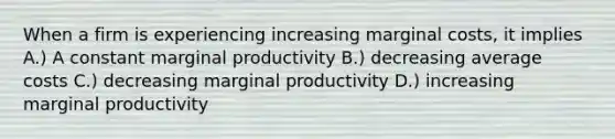 When a firm is experiencing increasing marginal costs, it implies A.) A constant marginal productivity B.) decreasing average costs C.) decreasing marginal productivity D.) increasing marginal productivity