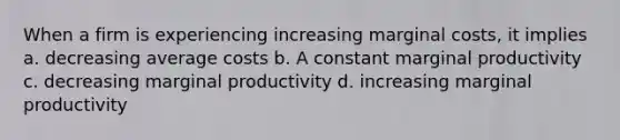 When a firm is experiencing increasing marginal costs, it implies a. ​decreasing average costs b. ​A constant marginal productivity c. ​decreasing marginal productivity d. ​increasing marginal productivity