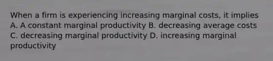 When a firm is experiencing increasing marginal costs, it implies A. A constant marginal productivity B. decreasing average costs C. decreasing marginal productivity D. increasing marginal productivity