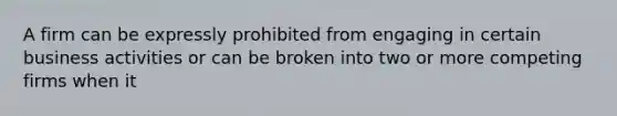 A firm can be expressly prohibited from engaging in certain business activities or can be broken into two or more competing firms when it