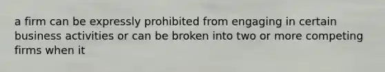 a firm can be expressly prohibited from engaging in certain business activities or can be broken into two or more competing firms when it