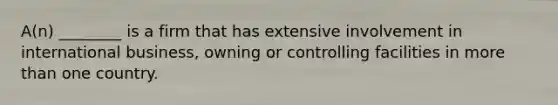 A(n) ________ is a firm that has extensive involvement in international business, owning or controlling facilities in more than one country.