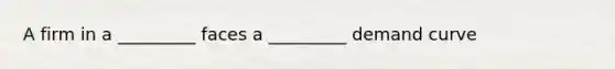 A firm in a _________ faces a _________ demand curve