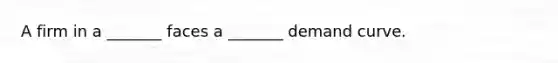 A firm in a _______ faces a _______ demand curve.