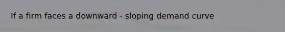 If a firm faces a downward - sloping demand curve