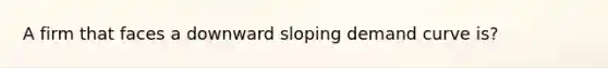 A firm that faces a downward sloping demand curve is?