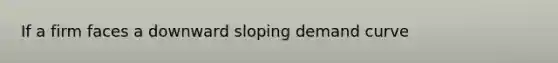 If a firm faces a downward sloping demand​ curve
