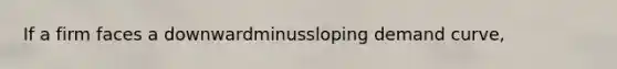 If a firm faces a downwardminussloping demand​ curve,