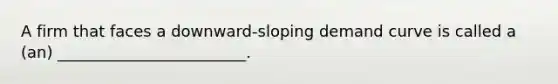 A firm that faces a downward‑sloping demand curve is called a (an) ________________________.