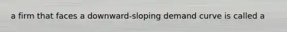 a firm that faces a downward-sloping demand curve is called a