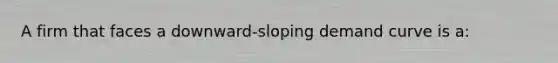 A firm that faces a downward-sloping demand curve is a: