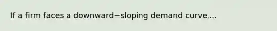 If a firm faces a downward−sloping demand​ curve,...