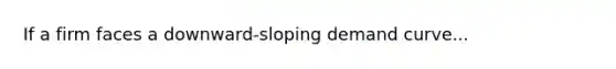 If a firm faces a downward-sloping demand curve...