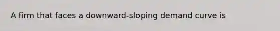 A firm that faces a downward-sloping demand curve is