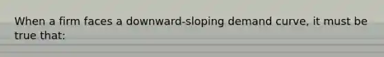 When a firm faces a downward-sloping demand curve, it must be true that: