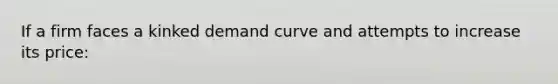 If a firm faces a kinked demand curve and attempts to increase its price: