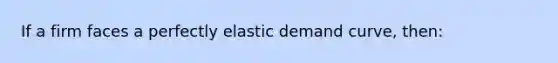 If a firm faces a perfectly elastic demand curve, then: