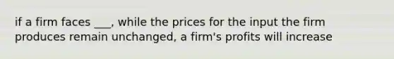 if a firm faces ___, while the prices for the input the firm produces remain unchanged, a firm's profits will increase