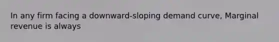 In any firm facing a downward-sloping demand curve, Marginal revenue is always