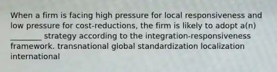 When a firm is facing high pressure for local responsiveness and low pressure for cost-reductions, the firm is likely to adopt a(n) ________ strategy according to the integration-responsiveness framework. transnational global standardization localization international