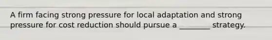 A firm facing strong pressure for local adaptation and strong pressure for cost reduction should pursue a ________ strategy.