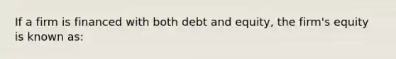 If a firm is financed with both debt and equity, the firm's equity is known as: