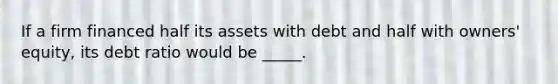 If a firm financed half its assets with debt and half with owners' equity, its debt ratio would be _____.