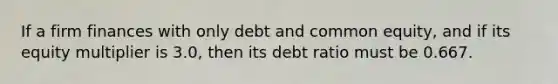 If a firm finances with only debt and common equity, and if its equity multiplier is 3.0, then its debt ratio must be 0.667.