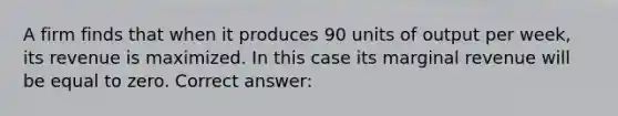 A firm finds that when it produces 90 units of output per week, its revenue is maximized. In this case its marginal revenue will be equal to zero. Correct answer: