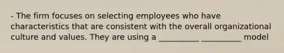 - The firm focuses on selecting employees who have characteristics that are consistent with the overall organizational culture and values. They are using a __________ __________ model